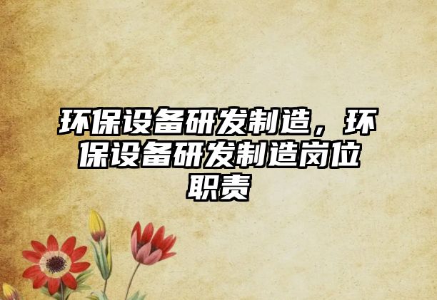 環(huán)保設(shè)備研發(fā)制造，環(huán)保設(shè)備研發(fā)制造崗位職責(zé)