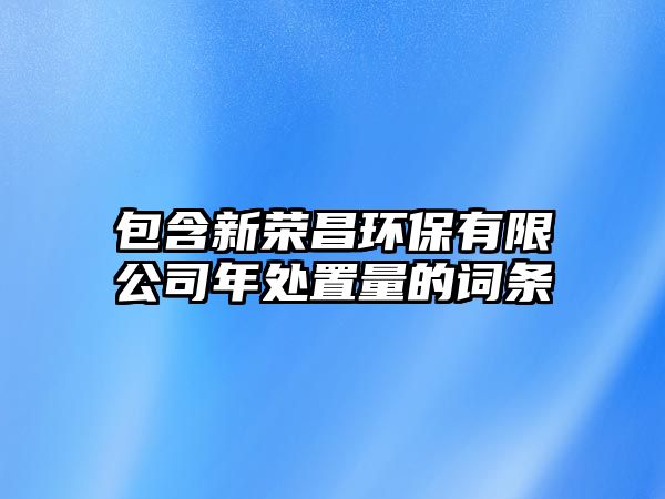 包含新榮昌環(huán)保有限公司年處置量的詞條