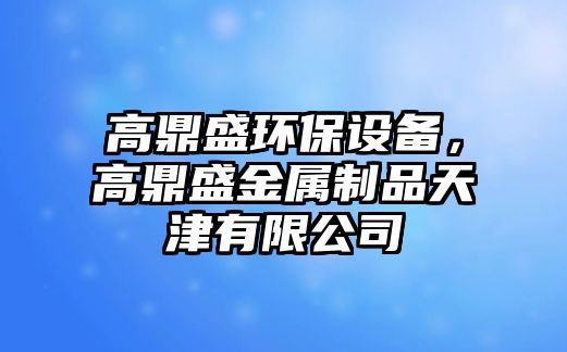 高鼎盛環(huán)保設(shè)備，高鼎盛金屬制品天津有限公司