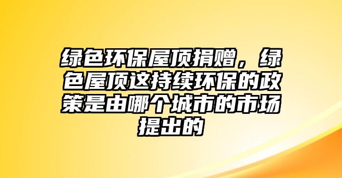 綠色環(huán)保屋頂捐贈，綠色屋頂這持續(xù)環(huán)保的政策是由哪個城市的市場提出的