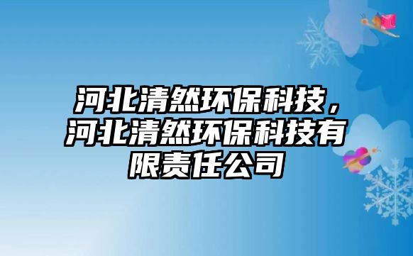 河北清然環(huán)保科技，河北清然環(huán)?？萍加邢挢?zé)任公司