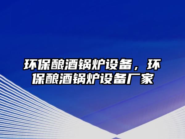 環(huán)保釀酒鍋爐設(shè)備，環(huán)保釀酒鍋爐設(shè)備廠家