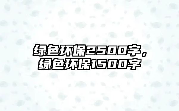 綠色環(huán)保2500字，綠色環(huán)保1500字