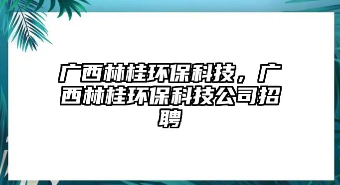 廣西林桂環(huán)?？萍迹瑥V西林桂環(huán)?？萍脊菊衅? class=