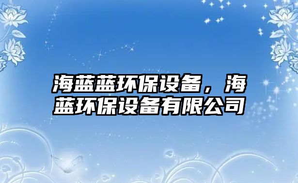 海藍(lán)藍(lán)環(huán)保設(shè)備，海藍(lán)環(huán)保設(shè)備有限公司