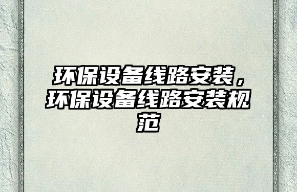 環(huán)保設(shè)備線路安裝，環(huán)保設(shè)備線路安裝規(guī)范