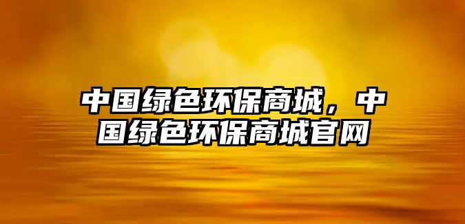 中國(guó)綠色環(huán)保商城，中國(guó)綠色環(huán)保商城官網(wǎng)