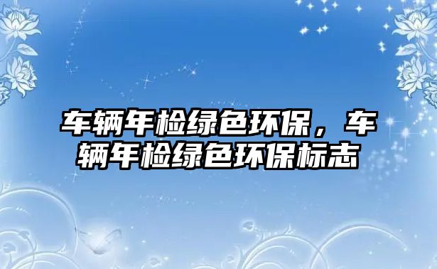 車輛年檢綠色環(huán)保，車輛年檢綠色環(huán)保標(biāo)志