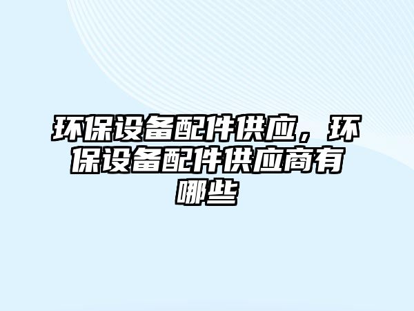 環(huán)保設備配件供應，環(huán)保設備配件供應商有哪些