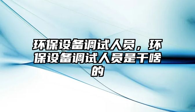 環(huán)保設備調試人員，環(huán)保設備調試人員是干啥的