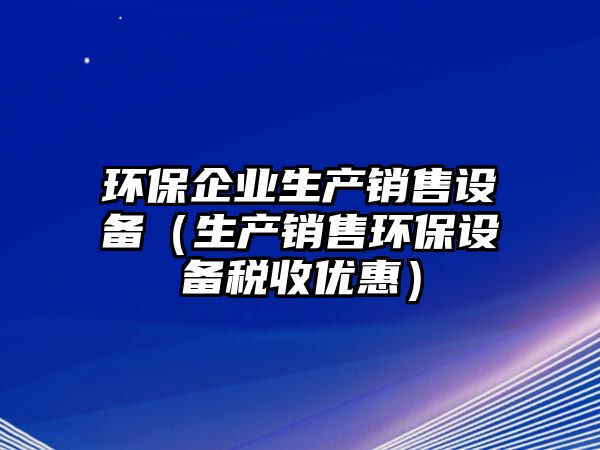 環(huán)保企業(yè)生產(chǎn)銷售設(shè)備（生產(chǎn)銷售環(huán)保設(shè)備稅收優(yōu)惠）