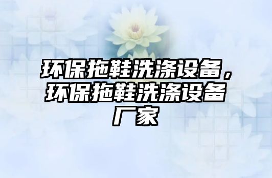 環(huán)保拖鞋洗滌設(shè)備，環(huán)保拖鞋洗滌設(shè)備廠家