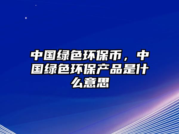 中國(guó)綠色環(huán)保幣，中國(guó)綠色環(huán)保產(chǎn)品是什么意思