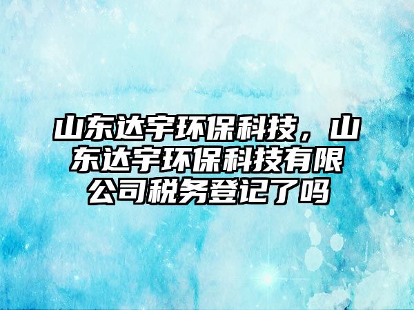 山東達宇環(huán)?？萍迹綎|達宇環(huán)?？萍加邢薰径悇?wù)登記了嗎