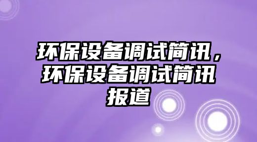 環(huán)保設備調試簡訊，環(huán)保設備調試簡訊報道