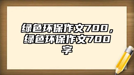 綠色環(huán)保作文700，綠色環(huán)保作文700字