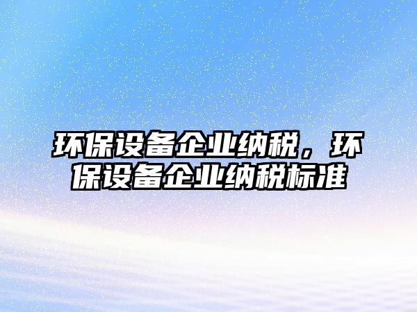 環(huán)保設(shè)備企業(yè)納稅，環(huán)保設(shè)備企業(yè)納稅標準