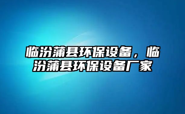 臨汾蒲縣環(huán)保設(shè)備，臨汾蒲縣環(huán)保設(shè)備廠家