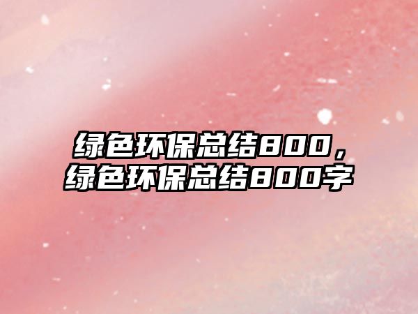 綠色環(huán)?？偨Y(jié)800，綠色環(huán)?？偨Y(jié)800字