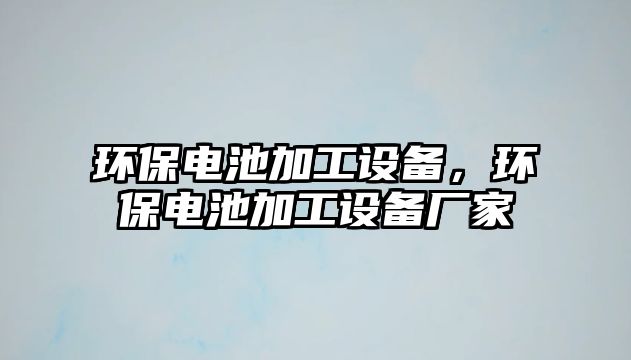 環(huán)保電池加工設備，環(huán)保電池加工設備廠家