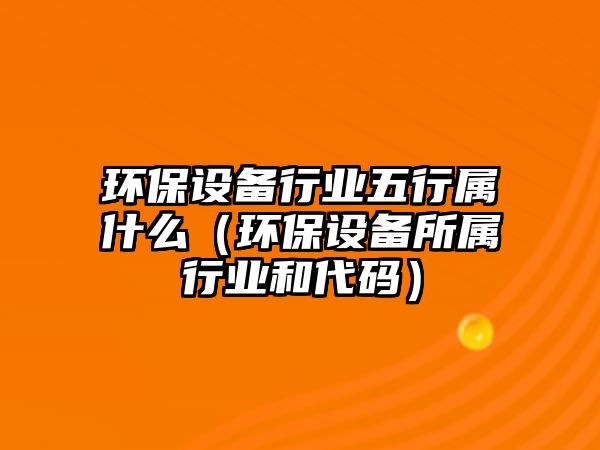 環(huán)保設(shè)備行業(yè)五行屬什么（環(huán)保設(shè)備所屬行業(yè)和代碼）