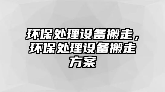 環(huán)保處理設備搬走，環(huán)保處理設備搬走方案