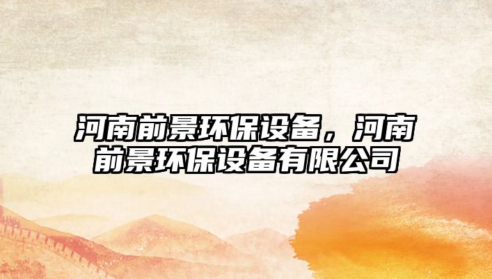 河南前景環(huán)保設(shè)備，河南前景環(huán)保設(shè)備有限公司