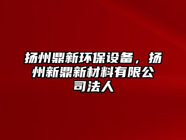 揚州鼎新環(huán)保設(shè)備，揚州新鼎新材料有限公司法人