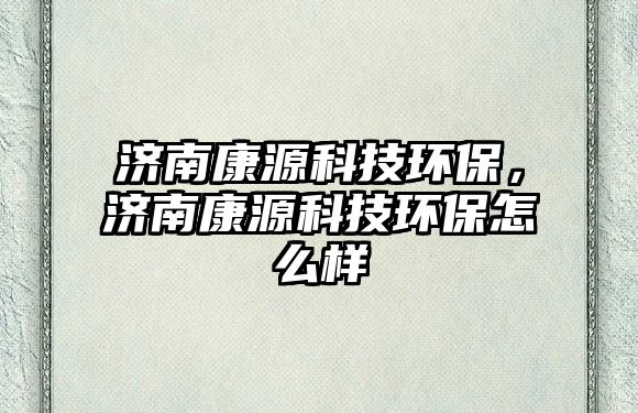 濟南康源科技環(huán)保，濟南康源科技環(huán)保怎么樣