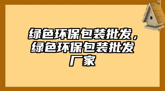 綠色環(huán)保包裝批發(fā)，綠色環(huán)保包裝批發(fā)廠家