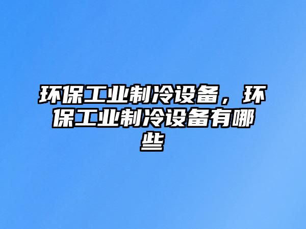 環(huán)保工業(yè)制冷設(shè)備，環(huán)保工業(yè)制冷設(shè)備有哪些