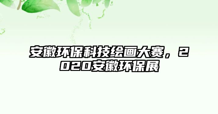 安徽環(huán)保科技繪畫(huà)大賽，2020安徽環(huán)保展