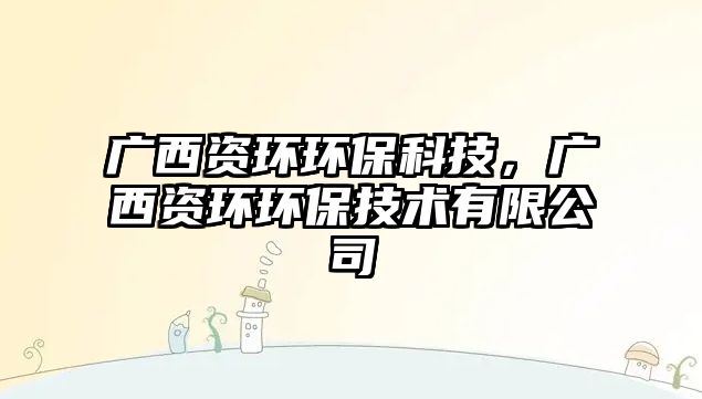 廣西資環(huán)環(huán)保科技，廣西資環(huán)環(huán)保技術有限公司