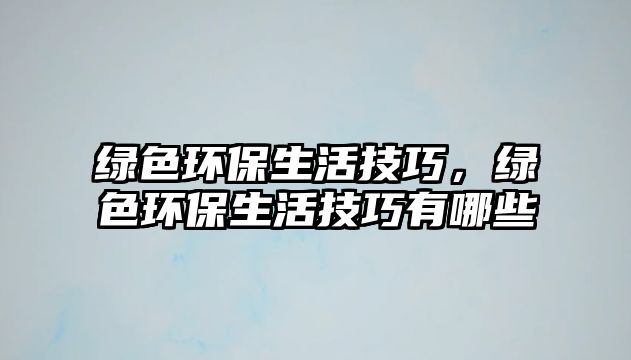 綠色環(huán)保生活技巧，綠色環(huán)保生活技巧有哪些