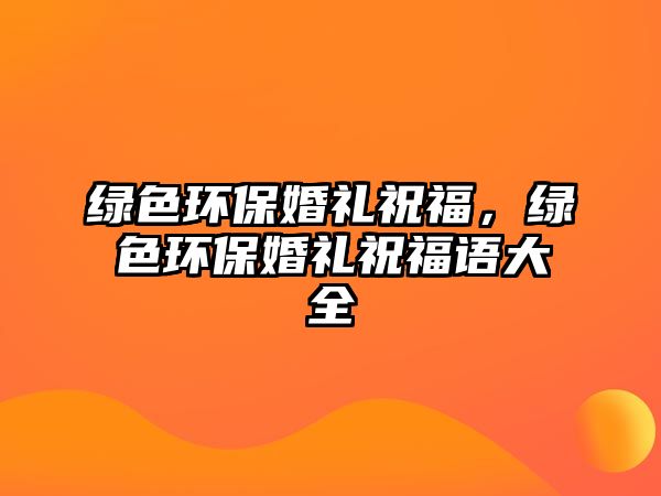 綠色環(huán)?；槎Y祝福，綠色環(huán)?；槎Y祝福語大全