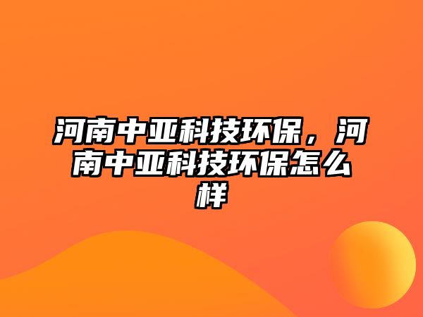 河南中亞科技環(huán)保，河南中亞科技環(huán)保怎么樣