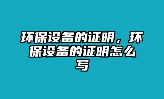 環(huán)保設備的證明，環(huán)保設備的證明怎么寫