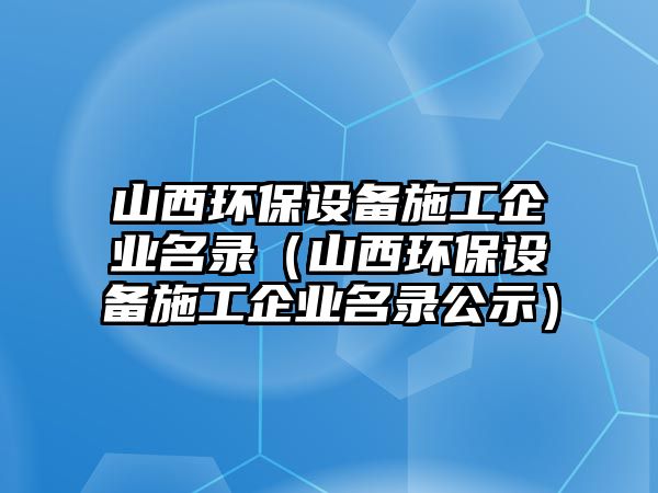 山西環(huán)保設備施工企業(yè)名錄（山西環(huán)保設備施工企業(yè)名錄公示）