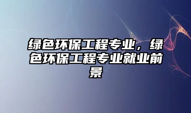 綠色環(huán)保工程專業(yè)，綠色環(huán)保工程專業(yè)就業(yè)前景