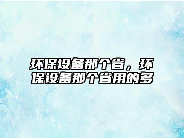 環(huán)保設(shè)備那個(gè)省，環(huán)保設(shè)備那個(gè)省用的多