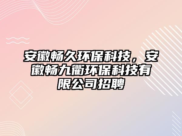 安徽暢久環(huán)保科技，安徽暢九衢環(huán)保科技有限公司招聘