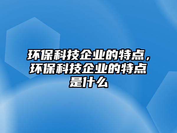 環(huán)保科技企業(yè)的特點，環(huán)?？萍计髽I(yè)的特點是什么