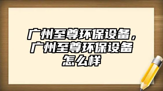 廣州至尊環(huán)保設(shè)備，廣州至尊環(huán)保設(shè)備怎么樣