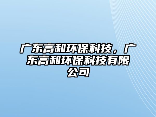 廣東高和環(huán)?？萍?，廣東高和環(huán)保科技有限公司