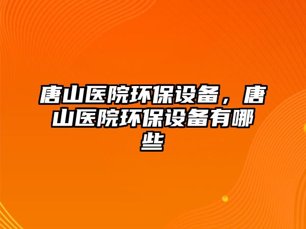 唐山醫(yī)院環(huán)保設備，唐山醫(yī)院環(huán)保設備有哪些