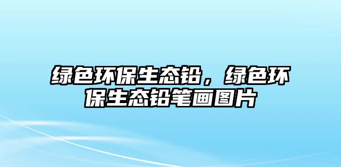 綠色環(huán)保生態(tài)鉛，綠色環(huán)保生態(tài)鉛筆畫(huà)圖片