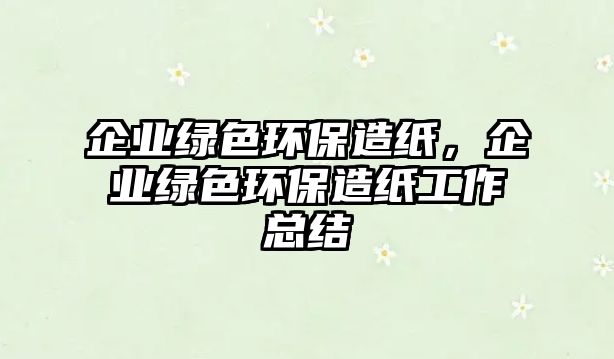 企業(yè)綠色環(huán)保造紙，企業(yè)綠色環(huán)保造紙工作總結