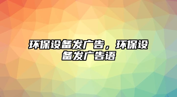 環(huán)保設(shè)備發(fā)廣告，環(huán)保設(shè)備發(fā)廣告語(yǔ)