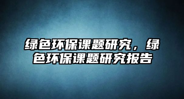 綠色環(huán)保課題研究，綠色環(huán)保課題研究報(bào)告