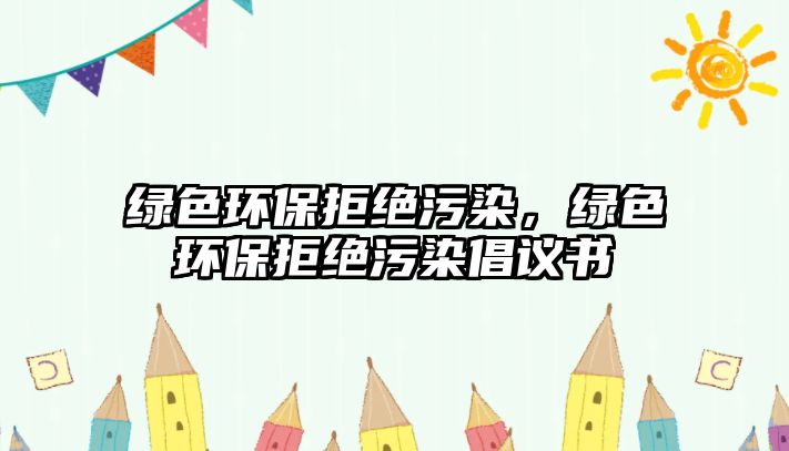 綠色環(huán)保拒絕污染，綠色環(huán)保拒絕污染倡議書